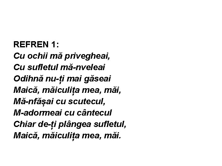 REFREN 1: Cu ochii mă privegheai, Cu sufletul mă-nveleai Odihnă nu-ți mai găseai Maică,