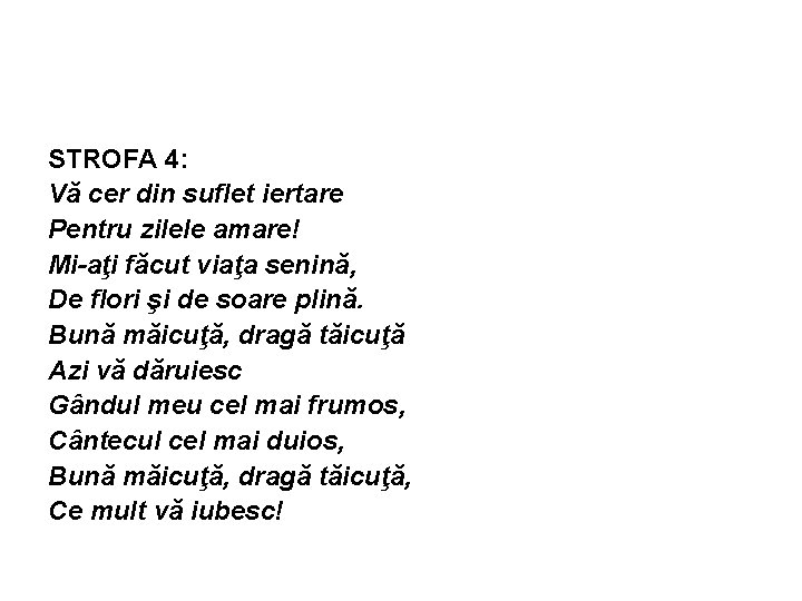 STROFA 4: Vă cer din suflet iertare Pentru zilele amare! Mi-aţi făcut viaţa senină,