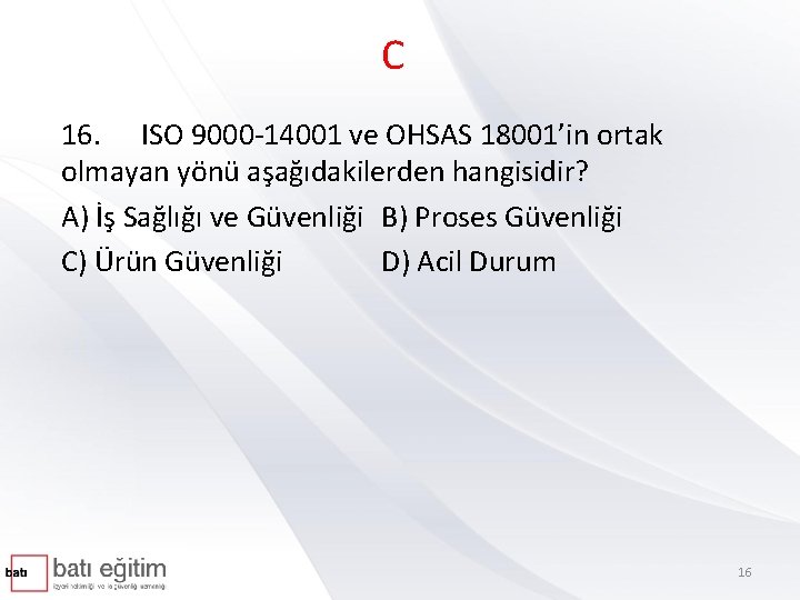 C 16. ISO 9000 -14001 ve OHSAS 18001’in ortak olmayan yönü aşağıdakilerden hangisidir? A)