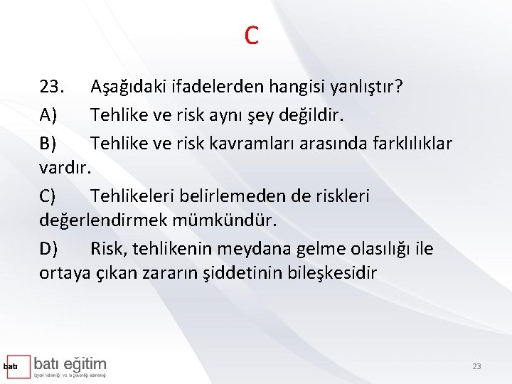C 23. Aşağıdaki ifadelerden hangisi yanlıştır? A) Tehlike ve risk aynı şey değildir. B)