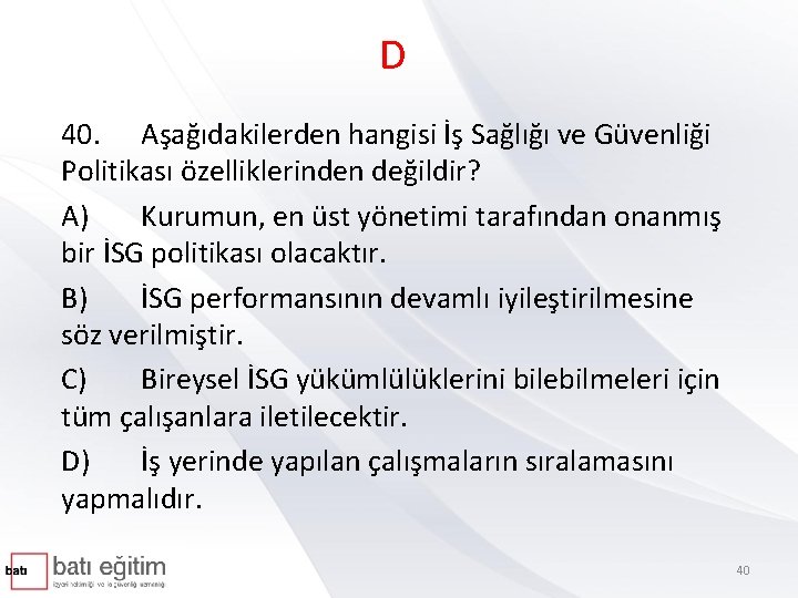 D 40. Aşağıdakilerden hangisi İş Sağlığı ve Güvenliği Politikası özelliklerinden değildir? A) Kurumun, en