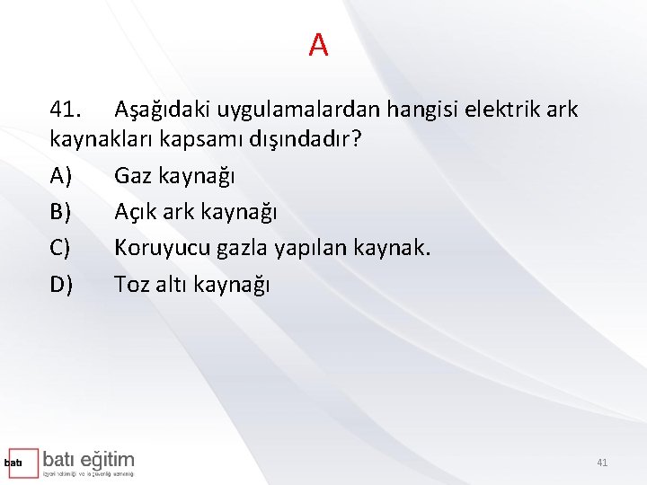 A 41. Aşağıdaki uygulamalardan hangisi elektrik ark kaynakları kapsamı dışındadır? A) Gaz kaynağı B)