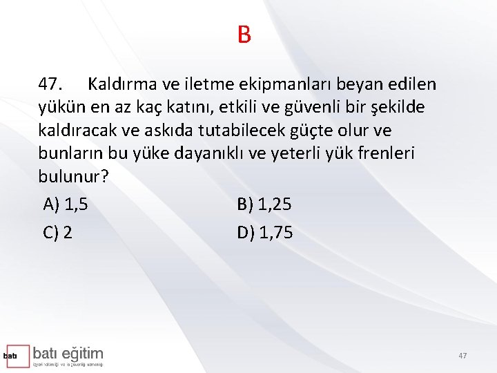 B 47. Kaldırma ve iletme ekipmanları beyan edilen yükün en az kaç katını, etkili