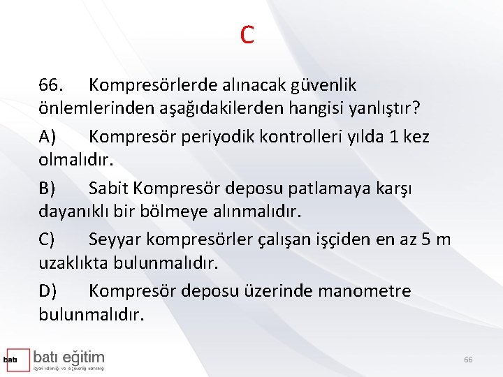 C 66. Kompresörlerde alınacak güvenlik önlemlerinden aşağıdakilerden hangisi yanlıştır? A) Kompresör periyodik kontrolleri yılda