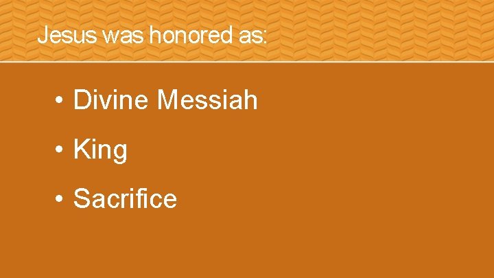 Jesus was honored as: • Divine Messiah • King • Sacrifice 