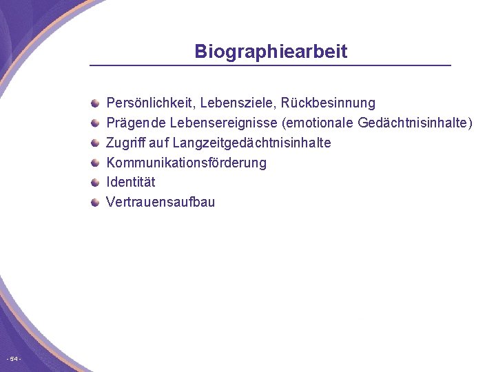 Biographiearbeit Persönlichkeit, Lebensziele, Rückbesinnung Prägende Lebensereignisse (emotionale Gedächtnisinhalte) Zugriff auf Langzeitgedächtnisinhalte Kommunikationsförderung Identität Vertrauensaufbau