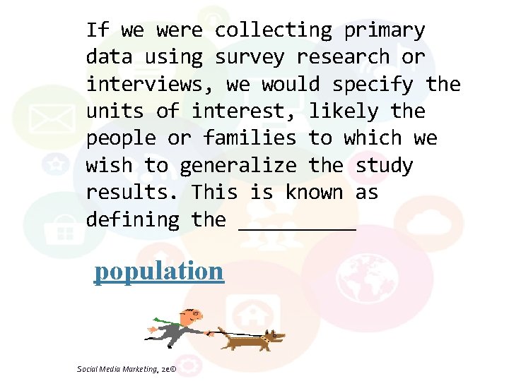 If we were collecting primary data using survey research or interviews, we would specify
