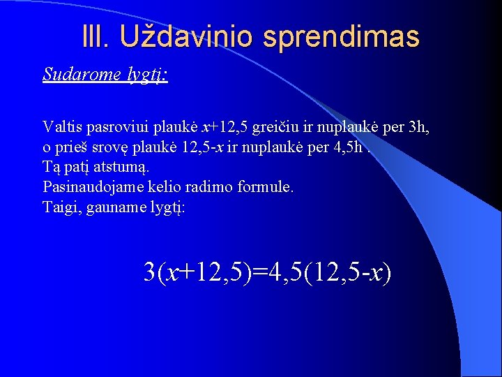 lll. Uždavinio sprendimas Sudarome lygtį: Valtis pasroviui plaukė x+12, 5 greičiu ir nuplaukė per