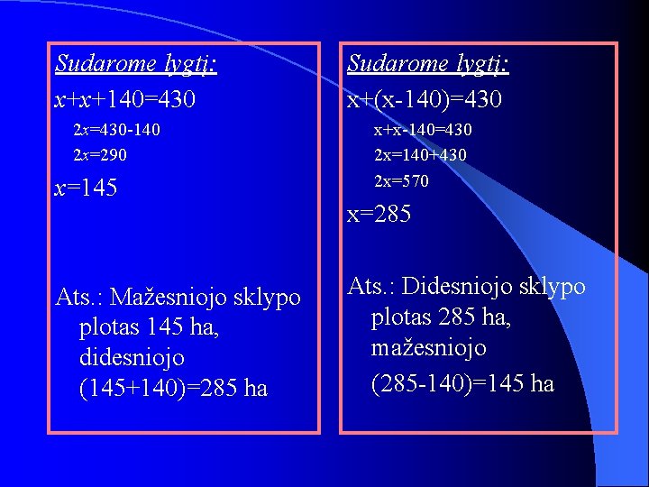 Sudarome lygtį: x+x+140=430 2 x=430 -140 2 x=290 x=145 Ats. : Mažesniojo sklypo plotas