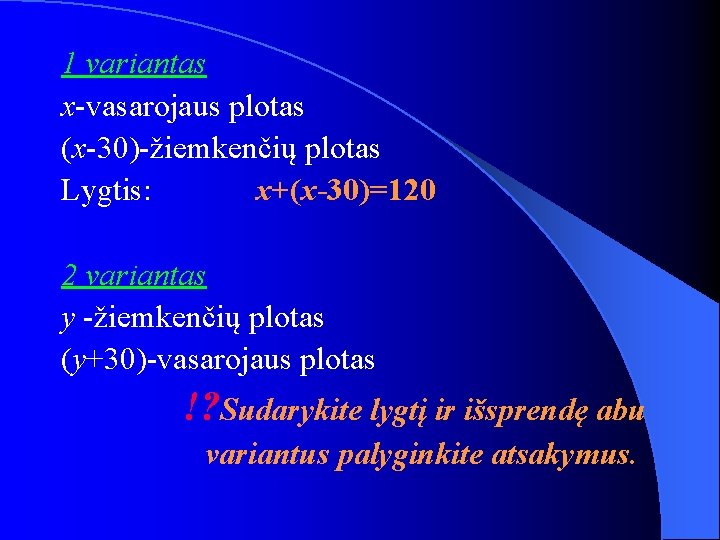 1 variantas x-vasarojaus plotas (x-30)-žiemkenčių plotas Lygtis: x+(x-30)=120 2 variantas y -žiemkenčių plotas (y+30)-vasarojaus