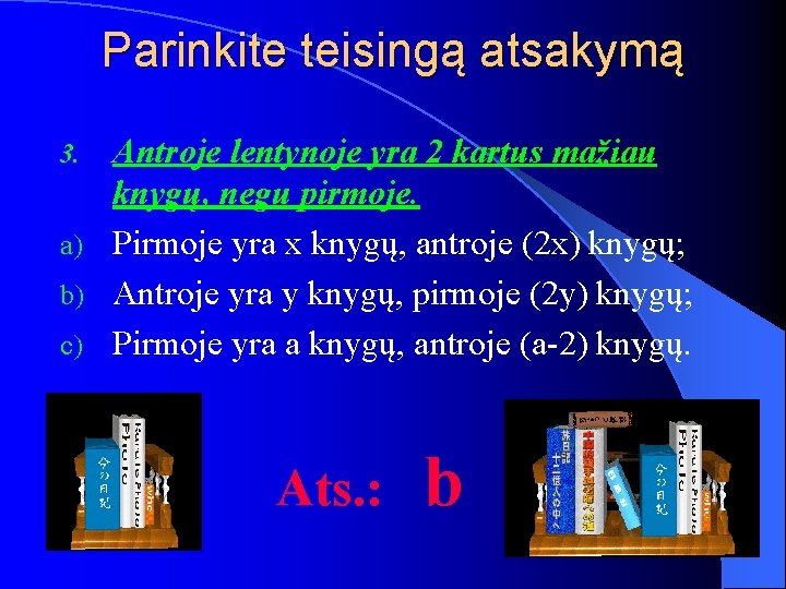 Parinkite teisingą atsakymą Antroje lentynoje yra 2 kartus mažiau knygų, negu pirmoje. a) Pirmoje