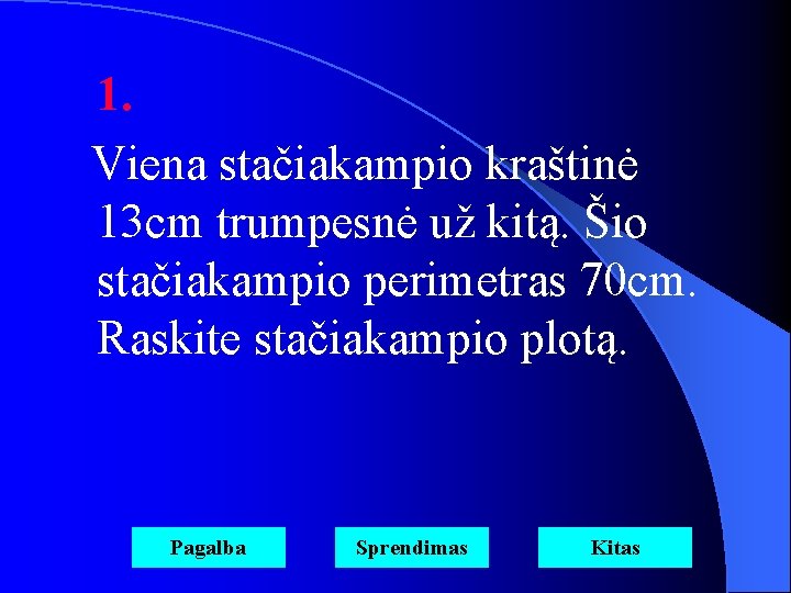 1. Viena stačiakampio kraštinė 13 cm trumpesnė už kitą. Šio stačiakampio perimetras 70 cm.