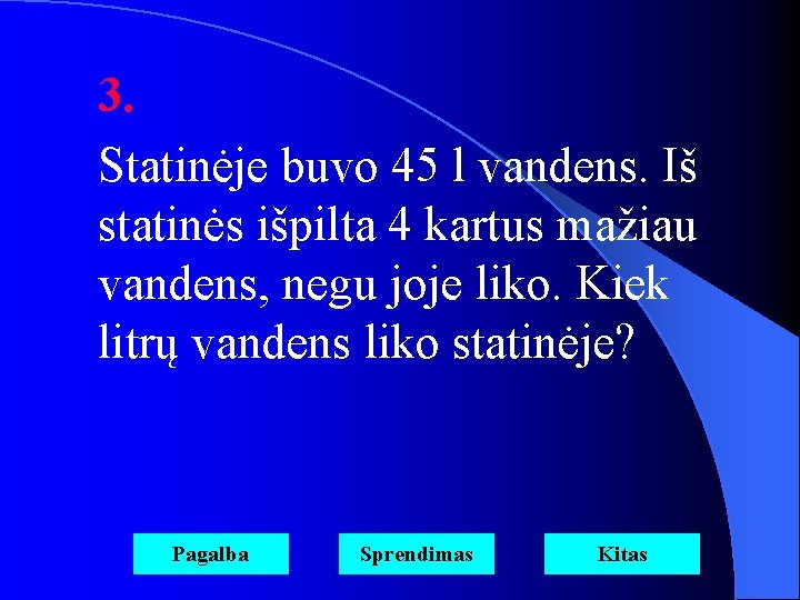 3. Statinėje buvo 45 l vandens. Iš statinės išpilta 4 kartus mažiau vandens, negu