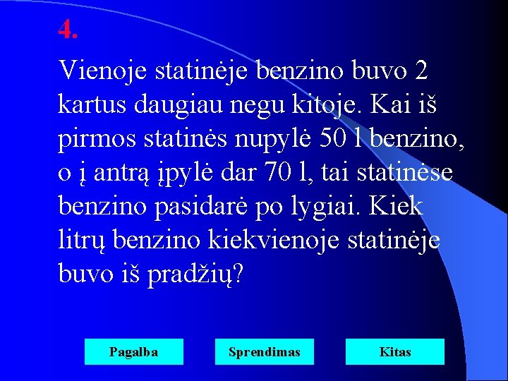 4. Vienoje statinėje benzino buvo 2 kartus daugiau negu kitoje. Kai iš pirmos statinės