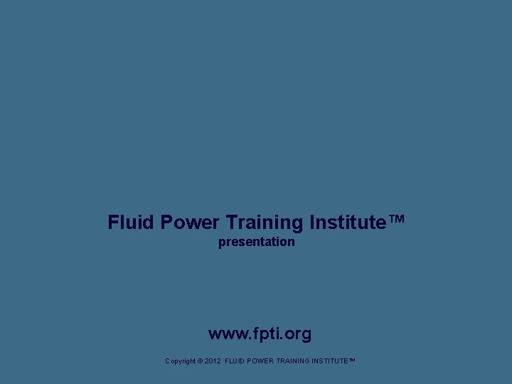 Fluid Power Training Institute™ presentation www. fpti. org Copyright © 2012 FLUID POWER TRAINING