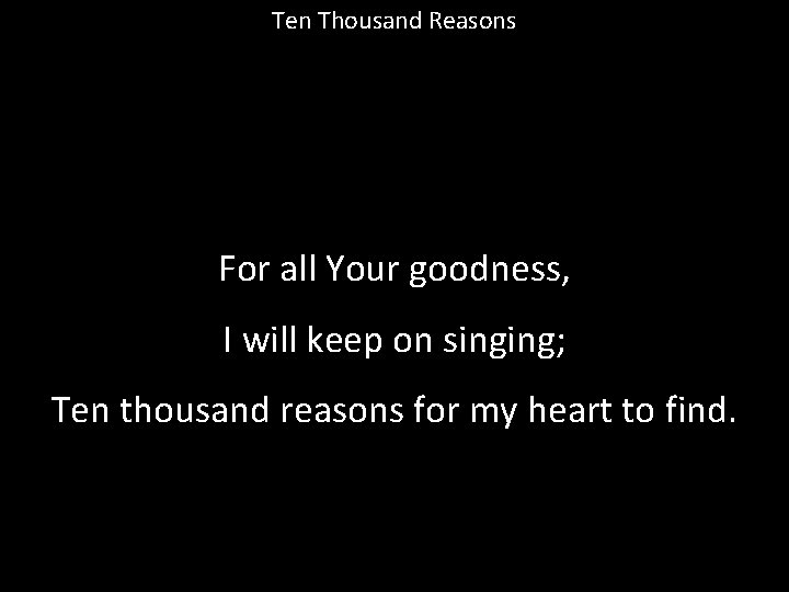 Ten Thousand Reasons For all Your goodness, I will keep on singing; Ten thousand