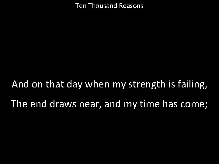 Ten Thousand Reasons And on that day when my strength is failing, The end