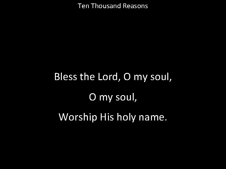 Ten Thousand Reasons Bless the Lord, O my soul, Worship His holy name. 