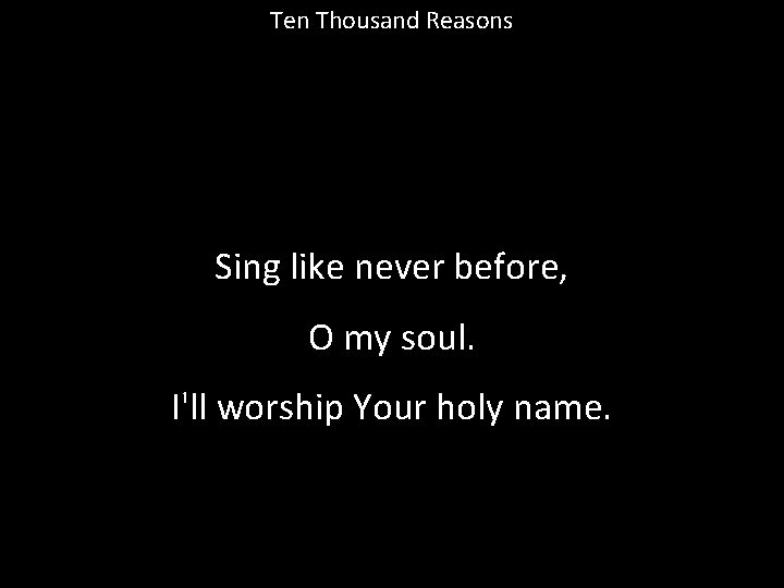 Ten Thousand Reasons Sing like never before, O my soul. I'll worship Your holy