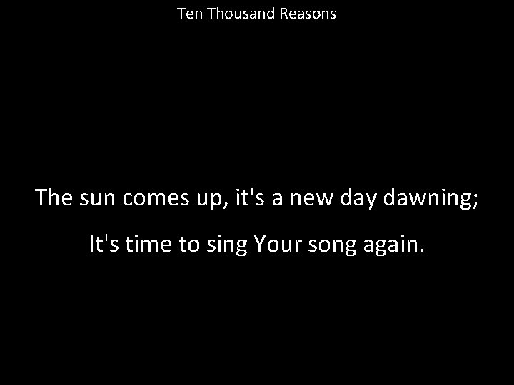 Ten Thousand Reasons The sun comes up, it's a new day dawning; It's time