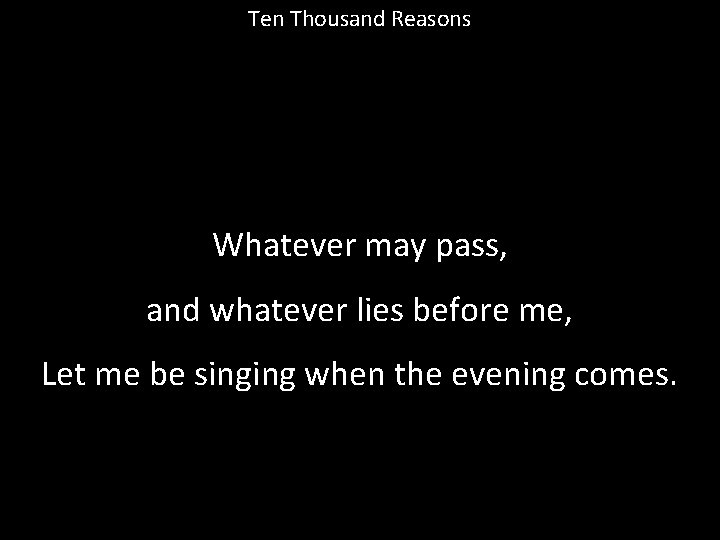 Ten Thousand Reasons Whatever may pass, and whatever lies before me, Let me be