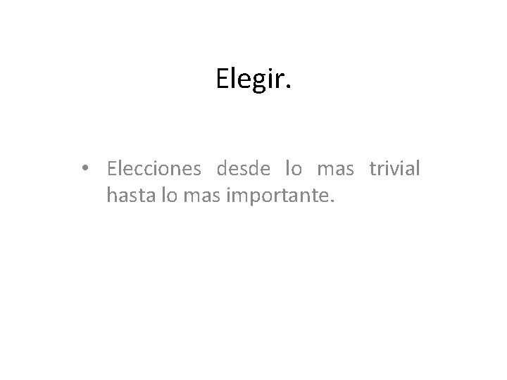 Elegir. • Elecciones desde lo mas trivial hasta lo mas importante. 