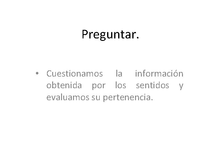 Preguntar. • Cuestionamos la información obtenida por los sentidos y evaluamos su pertenencia. 