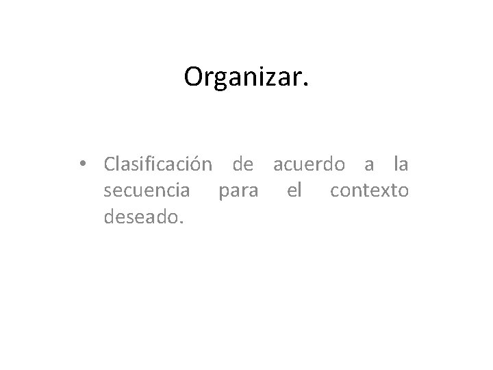 Organizar. • Clasificación de acuerdo a la secuencia para el contexto deseado. 