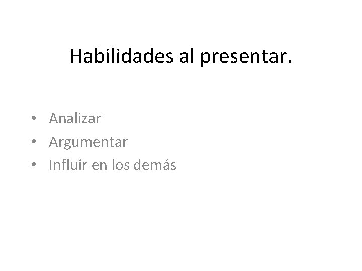 Habilidades al presentar. • Analizar • Argumentar • Influir en los demás 