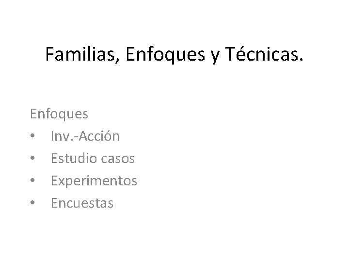 Familias, Enfoques y Técnicas. Enfoques • Inv. -Acción • Estudio casos • Experimentos •