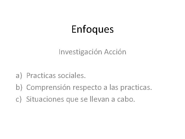 Enfoques Investigación Acción a) Practicas sociales. b) Comprensión respecto a las practicas. c) Situaciones