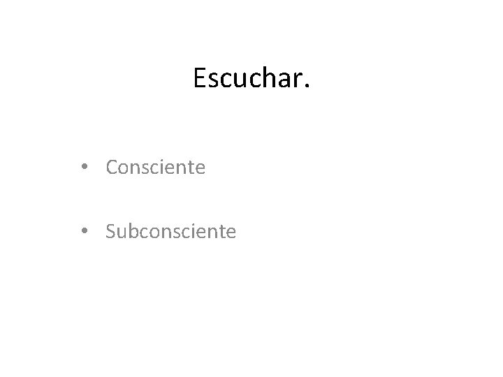 Escuchar. • Consciente • Subconsciente 