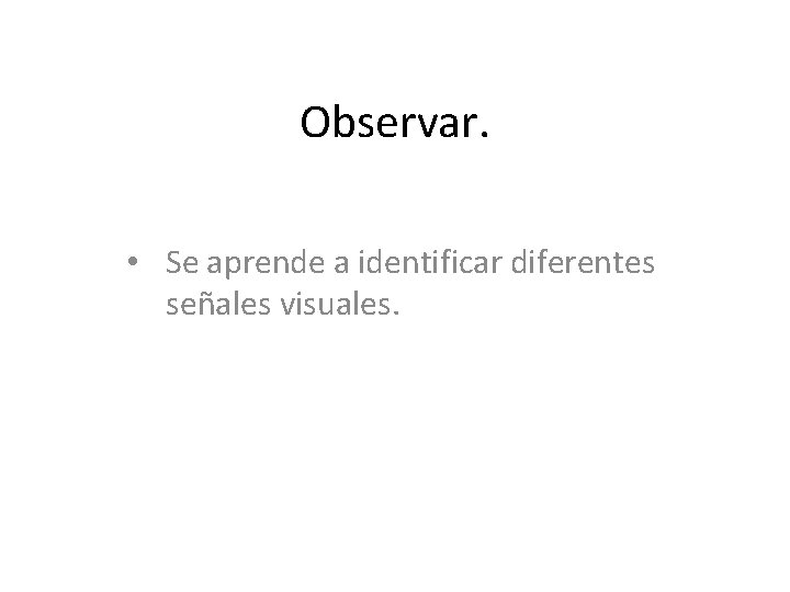 Observar. • Se aprende a identificar diferentes señales visuales. 