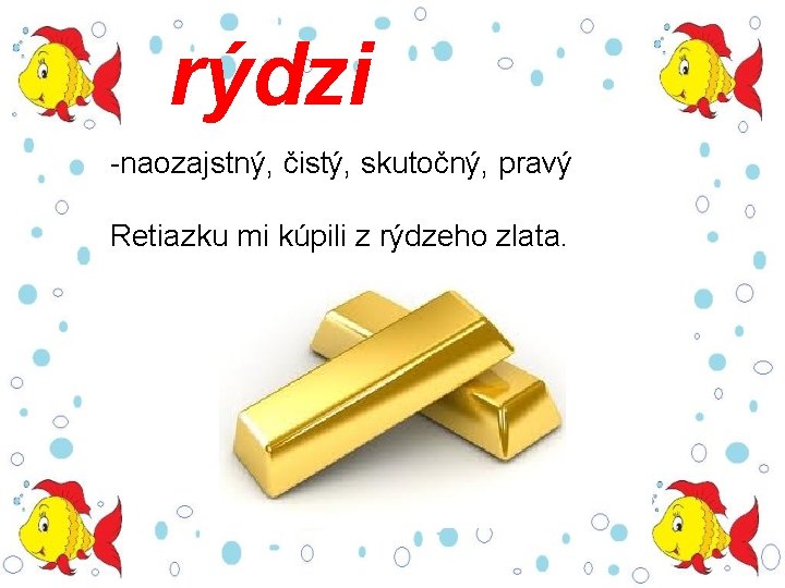 rýdzi -naozajstný, čistý, skutočný, pravý Retiazku mi kúpili z rýdzeho zlata. 