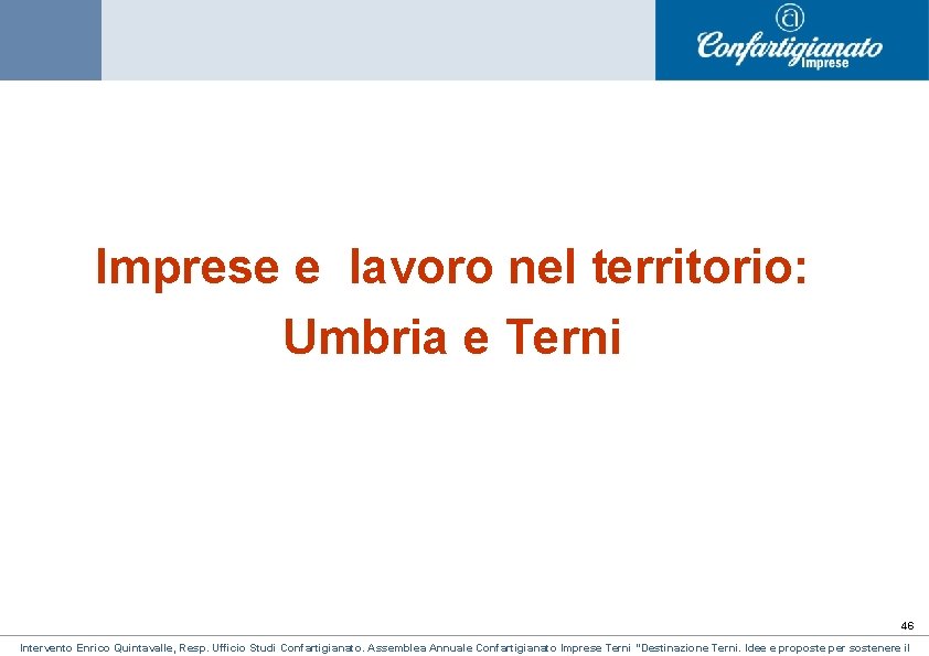 Imprese e lavoro nel territorio: Umbria e Terni 46 Intervento Enrico Quintavalle, Resp. Ufficio Imprese e lavoro nel territorio: Umbria e Terni 46 Intervento Enrico Quintavalle, Resp. Ufficio