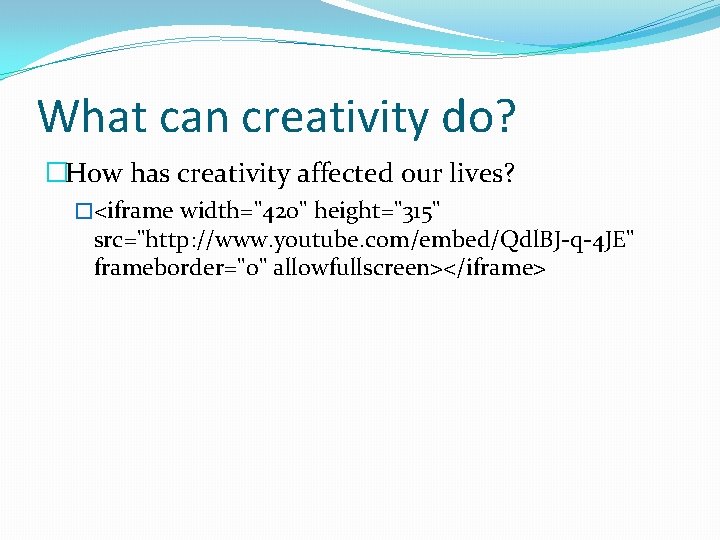 What can creativity do? �How has creativity affected our lives? �<iframe width="420" height="315" src="http: