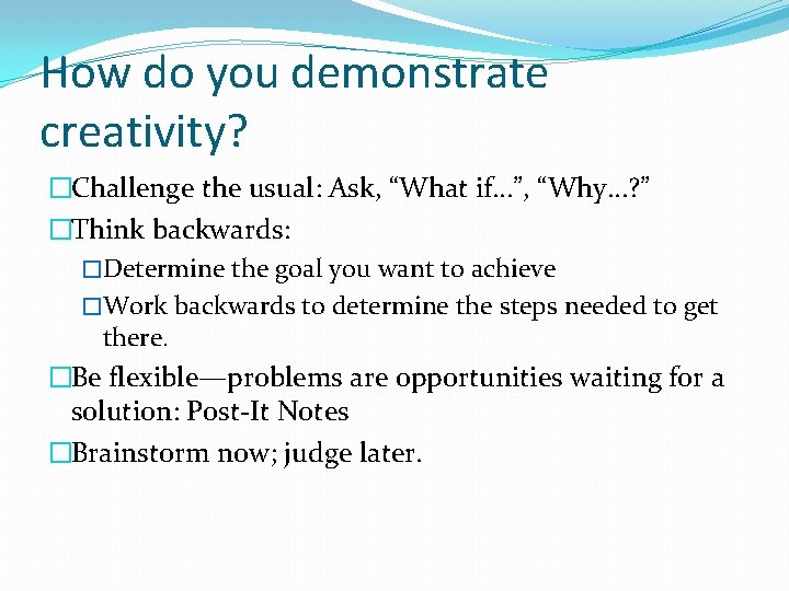 How do you demonstrate creativity? �Challenge the usual: Ask, “What if…”, “Why…? ” �Think