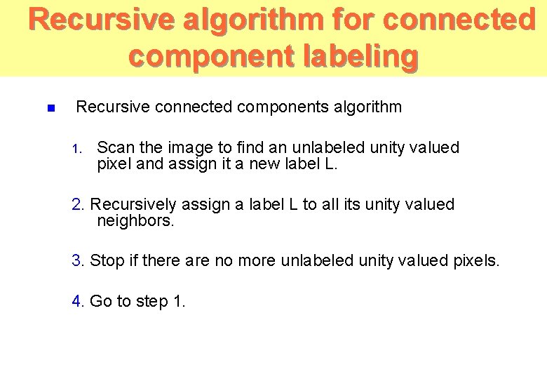 Recursive algorithm for connected component labeling n Recursive connected components algorithm 1. Scan the Recursive algorithm for connected component labeling n Recursive connected components algorithm 1. Scan the