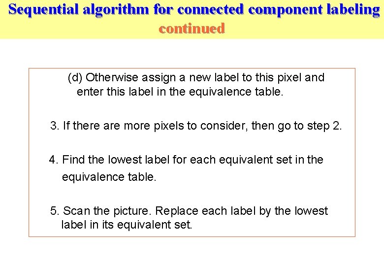 Sequential algorithm for connected component labeling continued (d) Otherwise assign a new label to