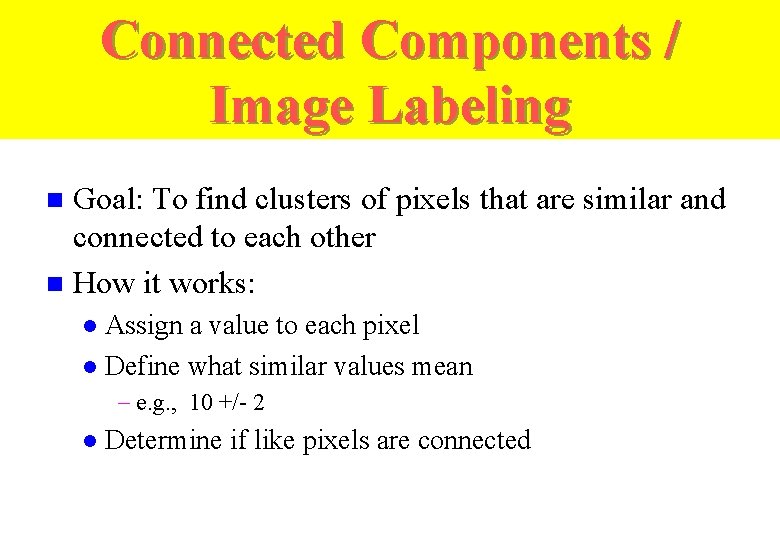Connected Components / Image Labeling Goal: To find clusters of pixels that are similar