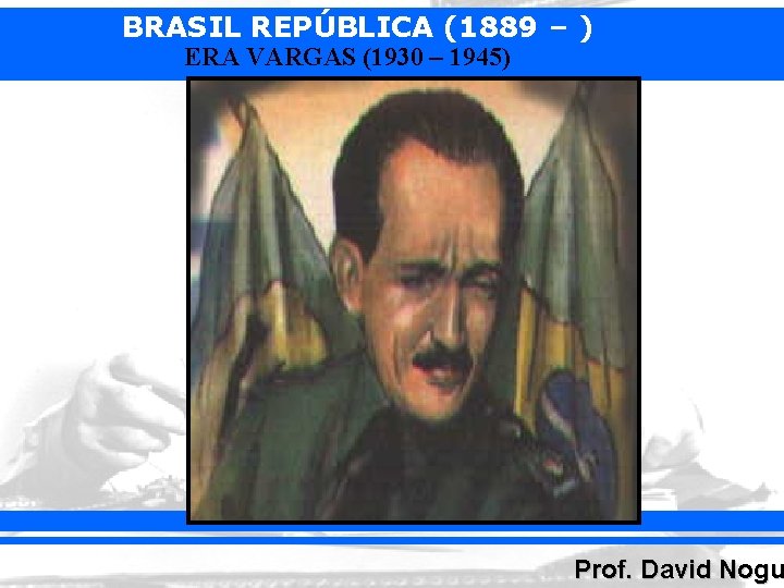 BRASIL REPÚBLICA (1889 – ) ERA VARGAS (1930 – 1945) Prof. David Nogu 