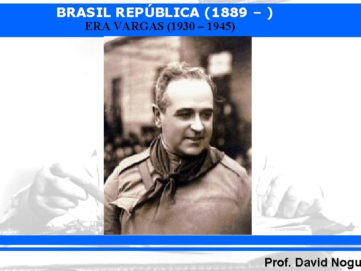 BRASIL REPÚBLICA (1889 – ) ERA VARGAS (1930 – 1945) Prof. David Nogu 