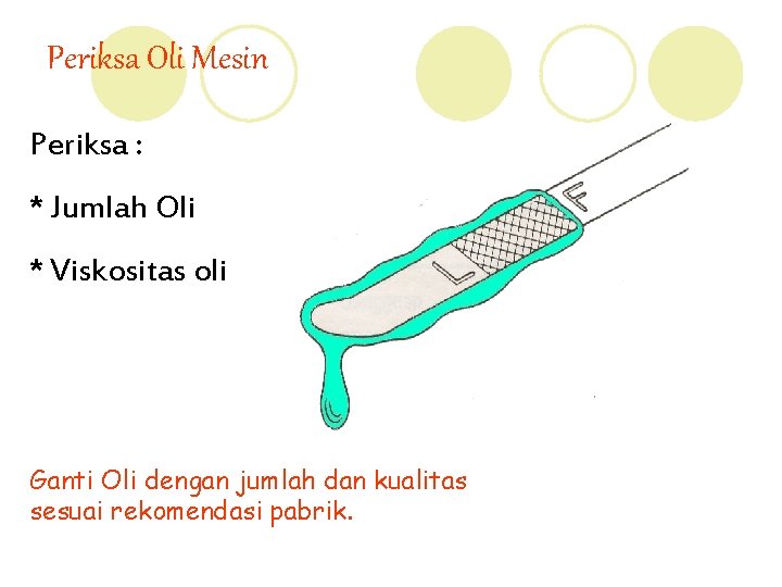 Periksa Oli Mesin Periksa : * Jumlah Oli * Viskositas oli Ganti Oli dengan
