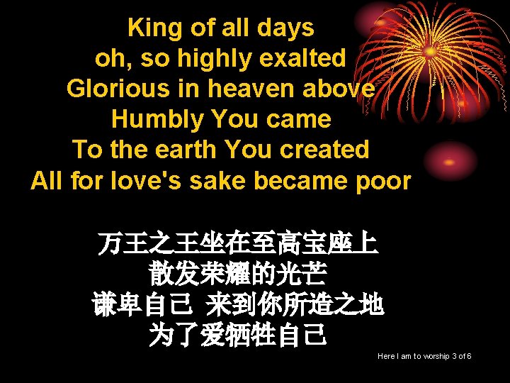 King of all days oh, so highly exalted Glorious in heaven above Humbly You