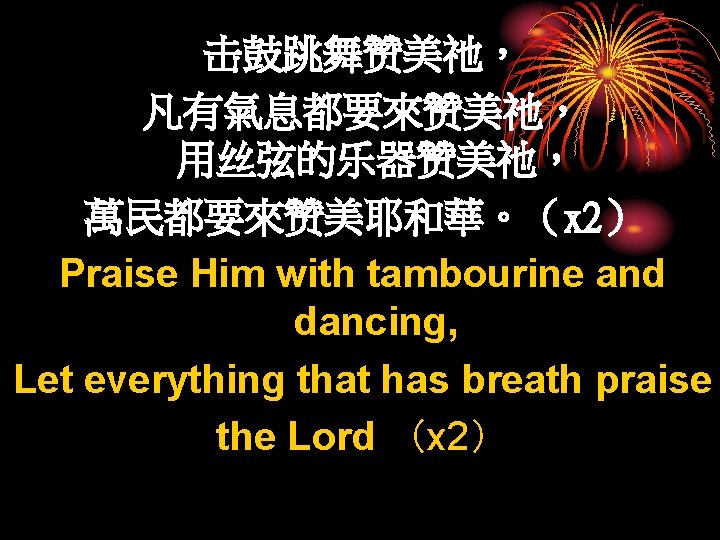 击鼓跳舞赞美祂， 凡有氣息都要來赞美祂， 用丝弦的乐器赞美祂， 萬民都要來赞美耶和華。（x 2） Praise Him with tambourine and dancing, Let everything that