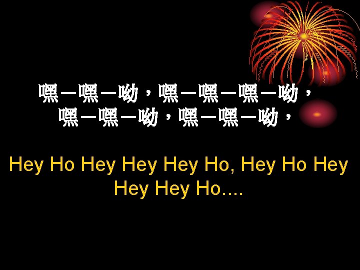 嘿－嘿－呦，嘿－嘿－嘿－呦， Hey Ho Hey Hey Ho, Hey Ho Hey Hey Ho. . 