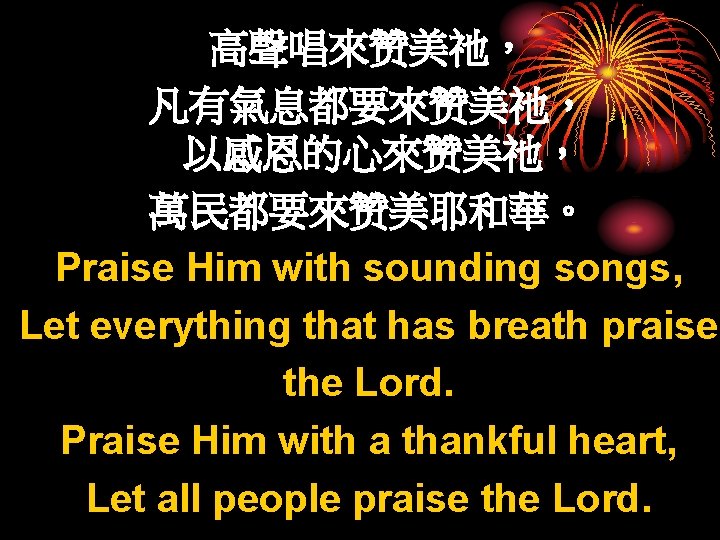 高聲唱來赞美祂， 凡有氣息都要來赞美祂， 以感恩的心來赞美祂， 萬民都要來赞美耶和華。 Praise Him with sounding songs, Let everything that has breath
