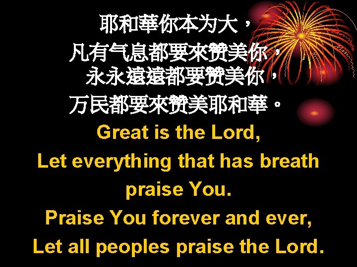 耶和華你本为大， 凡有气息都要來赞美你， 永永遠遠都要赞美你， 万民都要來赞美耶和華。 Great is the Lord, Let everything that has breath praise