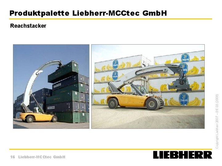 Produktpalette Liebherr-MCCtec Gmb. H Copyright Liebherr 2007 – DE 03 (2008) Reachstacker 16 Liebherr-MCCtec