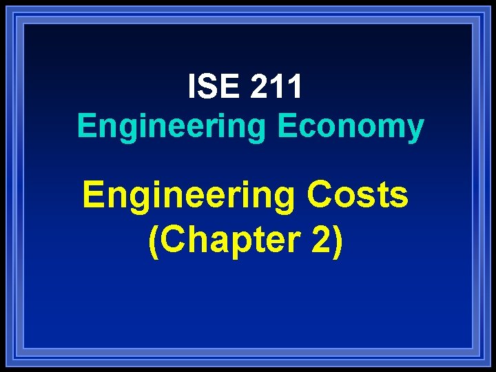 ISE 211 Engineering Economy Engineering Costs (Chapter 2) 